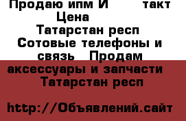 Продаю ипм-И1323- (такт) › Цена ­ 5 500 - Татарстан респ. Сотовые телефоны и связь » Продам аксессуары и запчасти   . Татарстан респ.